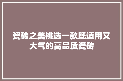 瓷砖之美挑选一款既适用又大气的高品质瓷砖