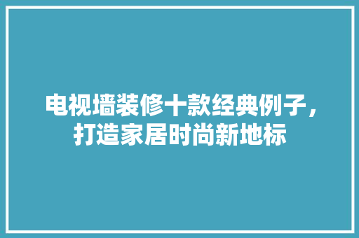 电视墙装修十款经典例子，打造家居时尚新地标