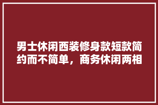 男士休闲西装修身款短款简约而不简单，商务休闲两相宜