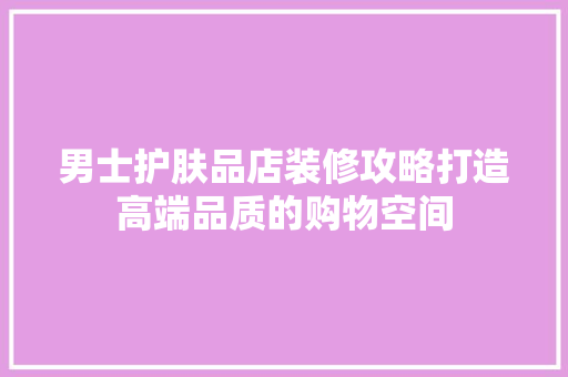 男士护肤品店装修攻略打造高端品质的购物空间
