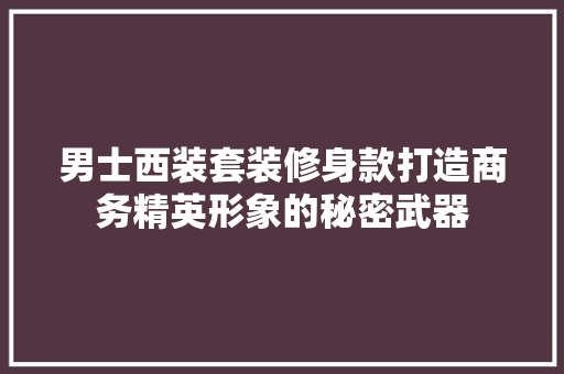 男士西装套装修身款打造商务精英形象的秘密武器