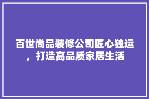 百世尚品装修公司匠心独运，打造高品质家居生活