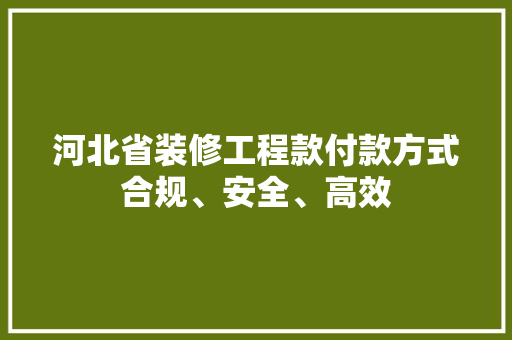 河北省装修工程款付款方式合规、安全、高效