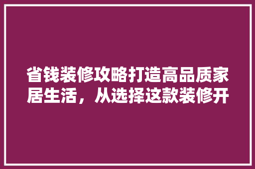 省钱装修攻略打造高品质家居生活，从选择这款装修开始！
