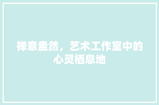 禅意盎然，艺术工作室中的心灵栖息地