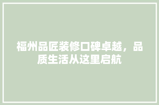 福州品匠装修口碑卓越，品质生活从这里启航