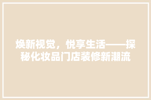 焕新视觉，悦享生活——探秘化妆品门店装修新潮流