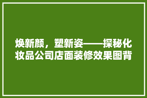 焕新颜，塑新姿——探秘化妆品公司店面装修效果图背后的设计智慧