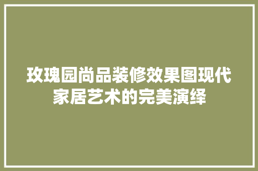 玫瑰园尚品装修效果图现代家居艺术的完美演绎
