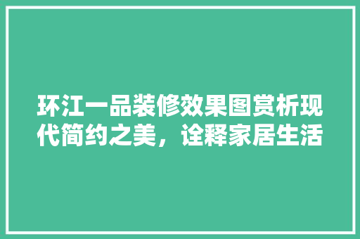 环江一品装修效果图赏析现代简约之美，诠释家居生活新风尚