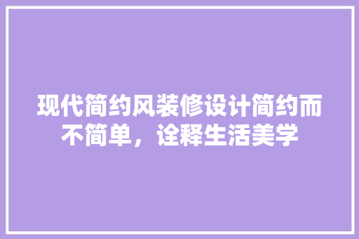 现代简约风装修设计简约而不简单，诠释生活美学