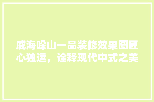 威海哚山一品装修效果图匠心独运，诠释现代中式之美