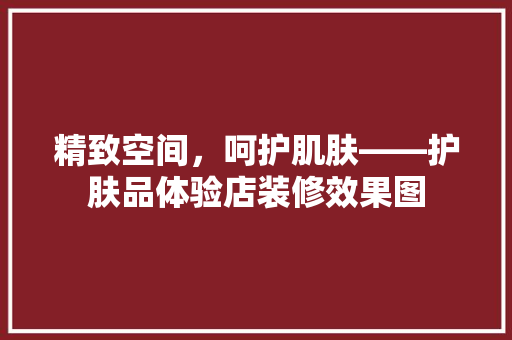 精致空间，呵护肌肤——护肤品体验店装修效果图