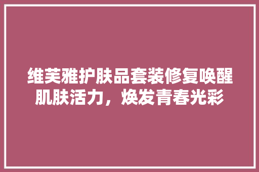 维芙雅护肤品套装修复唤醒肌肤活力，焕发青春光彩