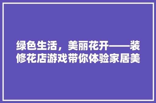 绿色生活，美丽花开——装修花店游戏带你体验家居美学之旅