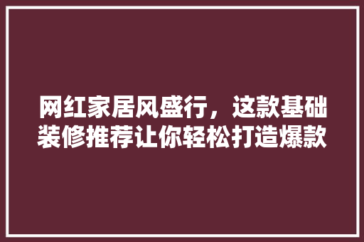 网红家居风盛行，这款基础装修推荐让你轻松打造爆款家居！