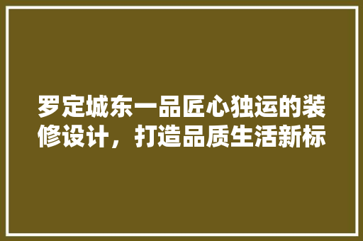 罗定城东一品匠心独运的装修设计，打造品质生活新标杆
