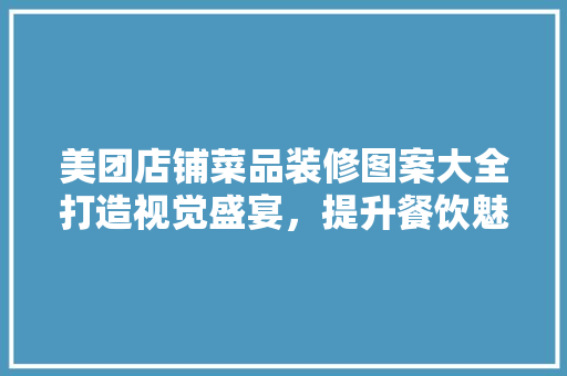 美团店铺菜品装修图案大全打造视觉盛宴，提升餐饮魅力
