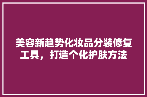 美容新趋势化妆品分装修复工具，打造个化护肤方法