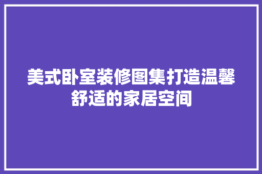 美式卧室装修图集打造温馨舒适的家居空间