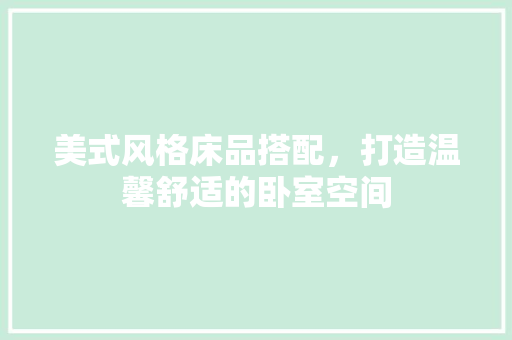 美式风格床品搭配，打造温馨舒适的卧室空间