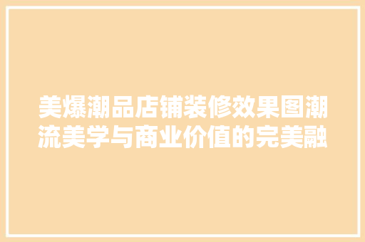 美爆潮品店铺装修效果图潮流美学与商业价值的完美融合