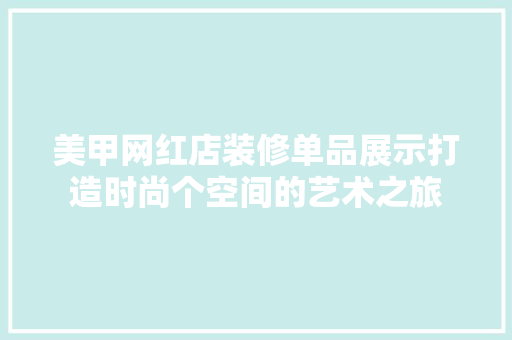 美甲网红店装修单品展示打造时尚个空间的艺术之旅