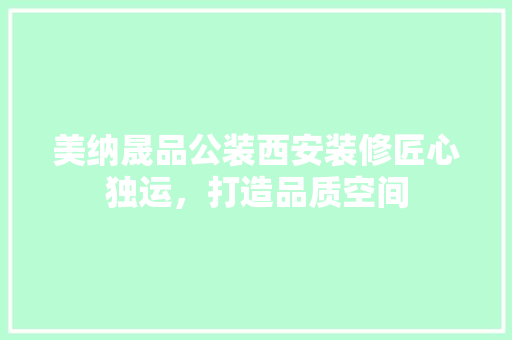 美纳晟品公装西安装修匠心独运，打造品质空间