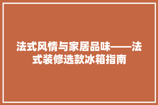 法式风情与家居品味——法式装修选款冰箱指南