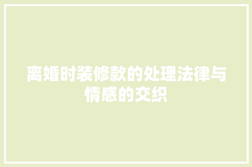 离婚时装修款的处理法律与情感的交织