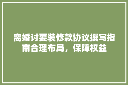离婚讨要装修款协议撰写指南合理布局，保障权益