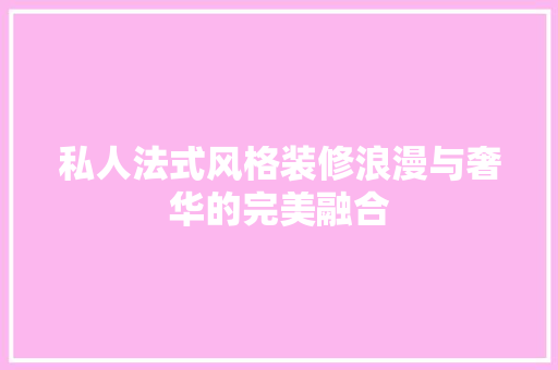 私人法式风格装修浪漫与奢华的完美融合