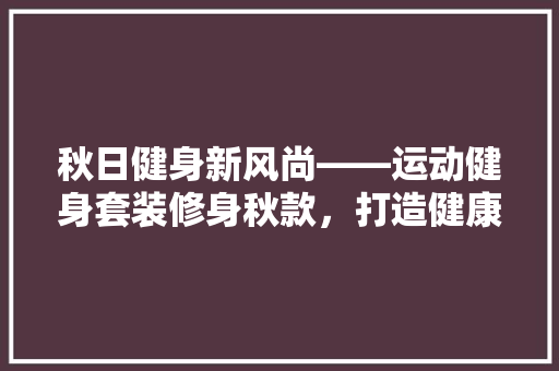 秋日健身新风尚——运动健身套装修身秋款，打造健康活力生活