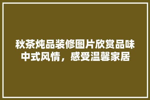 秋茶炖品装修图片欣赏品味中式风情，感受温馨家居