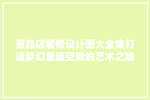 童品店装修设计图大全集打造梦幻童趣空间的艺术之旅