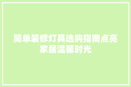 简单装修灯具选购指南点亮家居温馨时光