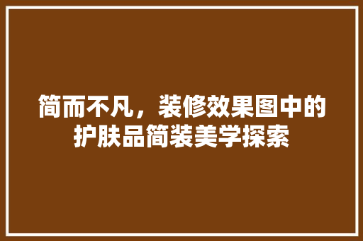 简而不凡，装修效果图中的护肤品简装美学探索