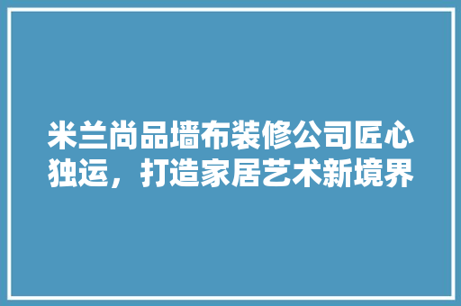 米兰尚品墙布装修公司匠心独运，打造家居艺术新境界