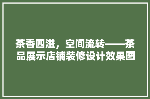 茶香四溢，空间流转——茶品展示店铺装修设计效果图