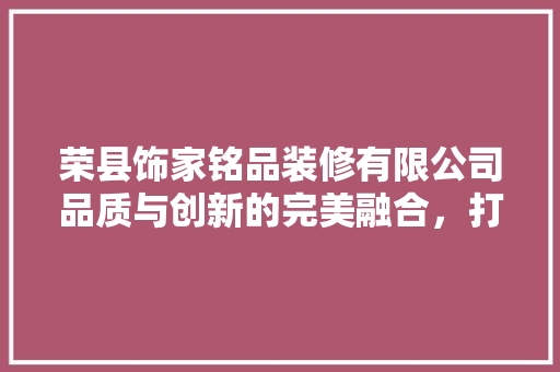 荣县饰家铭品装修有限公司品质与创新的完美融合，打造家居装修新标杆