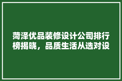 菏泽优品装修设计公司排行榜揭晓，品质生活从选对设计开始