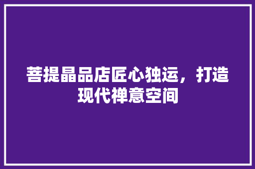 菩提晶品店匠心独运，打造现代禅意空间
