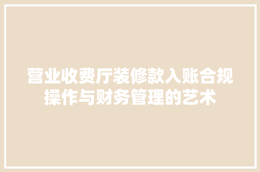 营业收费厅装修款入账合规操作与财务管理的艺术