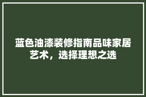 蓝色油漆装修指南品味家居艺术，选择理想之选