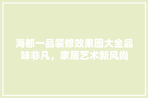 海都一品装修效果图大全品味非凡，家居艺术新风尚