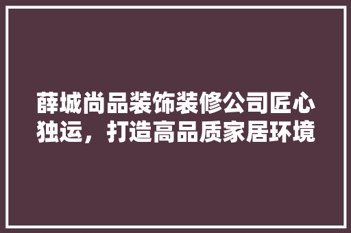 薛城尚品装饰装修公司匠心独运，打造高品质家居环境