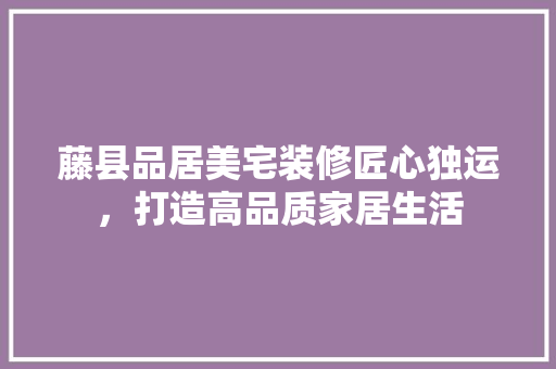 藤县品居美宅装修匠心独运，打造高品质家居生活