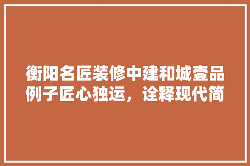 衡阳名匠装修中建和城壹品例子匠心独运，诠释现代简约之美