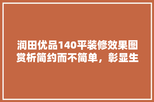 润田优品140平装修效果图赏析简约而不简单，彰显生活美学