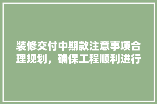 装修交付中期款注意事项合理规划，确保工程顺利进行